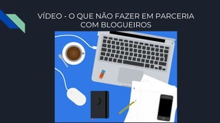 VÍDEO - O QUE NÃO FAZER EM PARCERIA
COM BLOGUEIROS
 