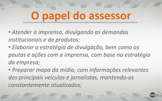 O papel do assessor Atender à imprensa, divulgando as demandas institucionais e de produtos; 