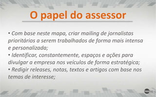  Elaborar a estratégia de divulgação, bem como as pautas e ações com a imprensa, com base na estratégia da empresa;