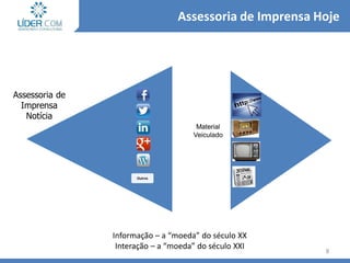 8
Material
Veiculado
Assessoria de
Imprensa
Notícia
Outros
Informação – a “moeda” do século XX
Interação – a “moeda” do século XXI
Assessoria de Imprensa Hoje
 