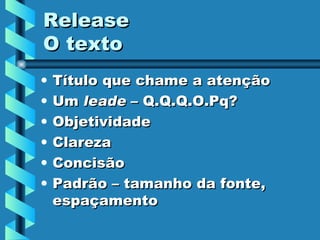 Release O texto Título que chame a atenção Um  leade  – Q.Q.Q.O.Pq? Objetividade Clareza Concisão Padrão – tamanho da fonte, espaçamento 