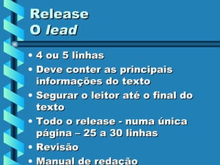 Release O  lead 4 ou 5 linhas Deve conter as principais informações do texto Segurar o leitor até o final do texto Todo o release - numa única página – 25 a 30 linhas Revisão Manual de redação 