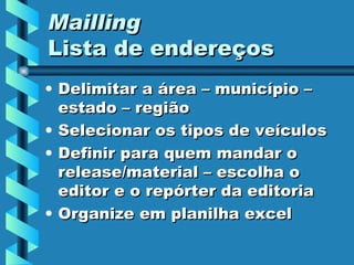 Mailling Lista de endereços Delimitar a área – município – estado – região  Selecionar os tipos de veículos Definir para quem mandar o release/material – escolha o editor e o repórter da editoria Organize em planilha excel 