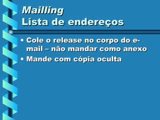 Mailling Lista de endereços Cole o release no corpo do e-mail – não mandar como anexo Mande com cópia oculta 