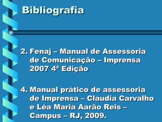 Bibliografia Fenaj – Manual de Assessoria de Comunicação – Imprensa 2007 4ª Edição Manual prático de assessoria de Imprensa – Claudia Carvalho e Léa Maria Aarão Reis – Campus – RJ, 2009. 