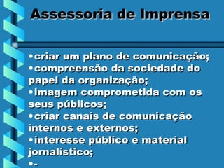 Assessoria de Imprensa criar um plano de comunicação;  compreensão da sociedade do papel da organização;  imagem comprometida com os seus públicos;  criar canais de comunicação internos e externos;  interesse público e material jornalístico;  - 