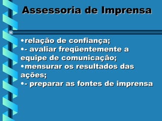 Assessoria de Imprensa relação de confiança;  - avaliar freqüentemente a  equipe de comunicação;  mensurar os resultados das ações;  - preparar as fontes de imprensa  