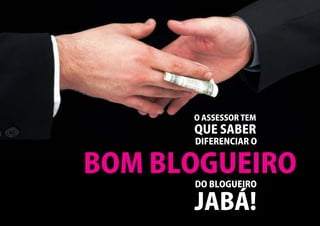 O ASSESSOR TEM
      QUE SABER
      DIFERENCIAR O


BOM BLOGUEIRO
      DO BLOGUEIRO

      JABÁ!
 