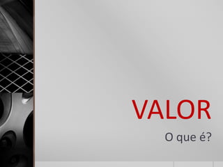 VALOR
  O que é?
 