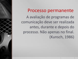Processo permanente
   A avaliação de programas de
comunicação deve ser realizada
     antes, durante e depois do
 processo. Não apenas no final.
                 (Kunsch, 1986)
 