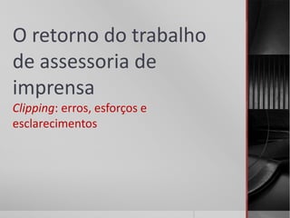 O retorno do trabalho
de assessoria de
imprensa
Clipping: erros, esforços e
esclarecimentos
 