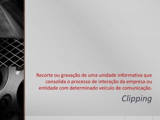 Recorte ou gravação de uma unidade informativa que
    consolida o processo de interação da empresa ou
 entidade com determinado veículo de comunicação.

                                     Clipping
 