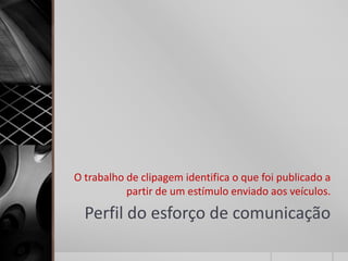 O trabalho de clipagem identifica o que foi publicado a
           partir de um estímulo enviado aos veículos.

  Perfil do esforço de comunicação
 