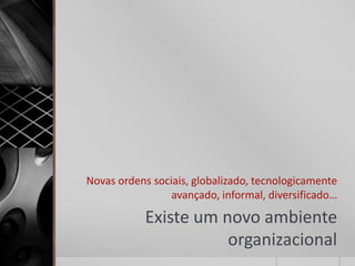 Novas ordens sociais, globalizado, tecnologicamente
                 avançado, informal, diversificado…

           Existe um novo ambiente
                      organizacional
 