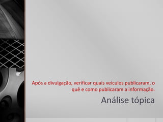 Após a divulgação, verificar quais veículos publicaram, o
                 quê e como publicaram a informação.

                                Análise tópica
 