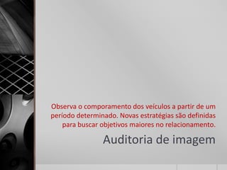 Observa o comporamento dos veículos a partir de um
período determinado. Novas estratégias são definidas
    para buscar objetivos maiores no relacionamento.

                Auditoria de imagem
 