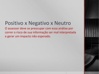 Positivo x Negativo x Neutro
O assessor deve se preocupar com essa análise por
correr o risco de sua informação ser mal interpretada
e gerar um impacto não esperado.
 