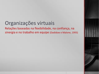 Organizações virtuais
Relações baseadas na flexibilidade, na confiança, na
sinergia e no trabalho em equipe (Dadidow e Malone, 1993)
 