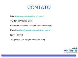 CONTATO Site :  www.antunescomunicacao.com.br Twitter : @Antunes_Com Facebook : facebook.com/antunescomunicacao E-mail :  [email_address] ID : 111*59462 Tel : (11) 3422-5280 (Fernando ou Taís) 