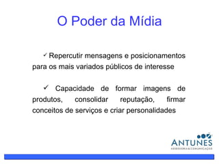 O Poder da Mídia Repercutir mensagens e posicionamentos para os mais variados públicos de interesse Capacidade de formar imagens de produtos, consolidar reputação, firmar conceitos de serviços e criar personalidades 