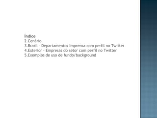 Índice Cenário Brasil – Departamentos Imprensa com perfil no Twitter Exterior – Empresas do setor com perfil no Twitter Exemplos de uso de fundo/background 