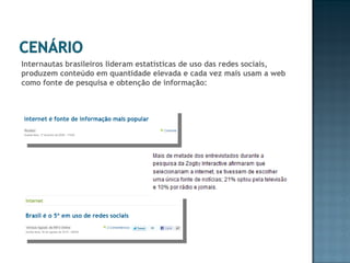 Internautas brasileiros lideram estatísticas de uso das redes sociais, produzem conteúdo em quantidade elevada e cada vez mais usam a web como fonte de pesquisa e obtenção de informação: 