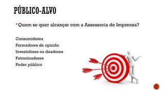 PÚBLICO-ALVO
Quem se quer alcançar com a Assessoria de Imprensa?
Consumidores
Formadores de opinião
Investidores ou doadores
Patrocinadores
Poder público
 