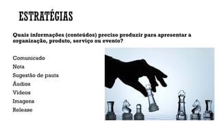 ESTRATÉGIAS
Quais informações (conteúdos) preciso produzir para apresentar a
organização, produto, serviço ou evento?
Comunicado
Nota
Sugestão de pauta
Áudios
Vídeos
Imagens
Release
 