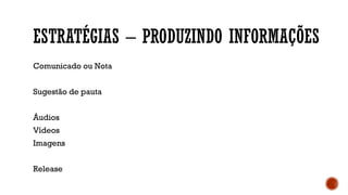 ESTRATÉGIAS – PRODUZINDO INFORMAÇÕES
Comunicado ou Nota
Sugestão de pauta
Áudios
Vídeos
Imagens
Release
 