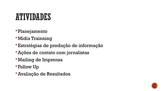 ATIVIDADES
Planejamento
Midia Trainning
Estratégias de produção de informação
Ações de contato com jornalistas
Mailing de Imprensa
Follow Up
Avaliação de Resultados
 