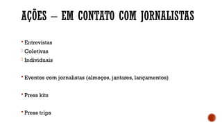 AÇÕES – EM CONTATO COM JORNALISTAS
 Entrevistas
- Coletivas
- Individuais
 Eventos com jornalistas (almoços, jantares, lançamentos)
 Press kits
 Press trips
 