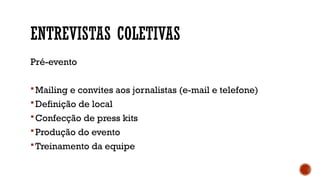 ENTREVISTAS COLETIVAS
Pré-evento
Mailing e convites aos jornalistas (e-mail e telefone)
Definição de local
Confecção de press kits
Produção do evento
Treinamento da equipe
 