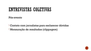 ENTREVISTAS COLETIVAS
Pós-evento
- Contato com jornalistas para esclarecer dúvidas
- Mensuração de resultados (clippagem)
 