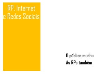 RP, Internet e Redes Soc iais O público mudou As RPs também 