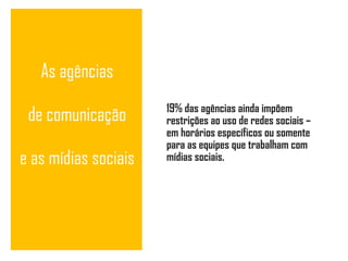 As agências de comunicação e as mídias sociais 19% das agências ainda impõem restrições ao uso de redes sociais – em horários específicos ou somente para as equipes que trabalham com mídias sociais. 