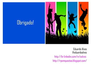 Obrigado! Eduardo Alves @eduardoalves http :// br . linkedin .com/in/ ealves   http :// rpemquestao . blogspot .com/ 