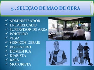 5 . SELEÇÃO DE MÃO DE OBRA
 ADMINISTRADOR
 ENCARREGADO
 SUPERVISOR DE AREA
 PORTEIRO
 VIGIA
 SERVIÇOS GERAIS
 JARDINEIRO
 DOMESTICA
 DIARISTA
 BABÁ
 MOTORISTA
 