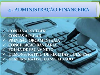 4 . ADMINISTRAÇÃO FINANCEIRA
 CONTAS A RECEBER
 CONTAS A PAGAR
 PREVISÃO ORÇAMENTAÁIA
 CONCILIAÇÃO BANCÁRIA
 FOLHA DE PAGAMNETO
 DEMONSTRATIVO DE RECEITAS E DESPESAS
 DEMONSTRATIVO CONSOLIDADO
 