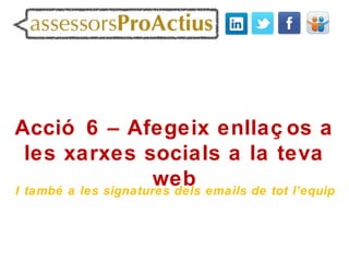 Acció 6 – Afegeix enllaç os a
  les xarxes socials a la teva
                      web emails de tot l’equip
I també a les signatures dels
 