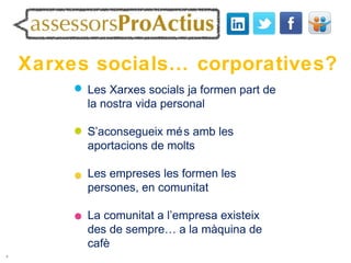 Xarxes socials… corporatives?
          Les Xarxes socials ja formen part de
          la nostra vida personal

          S’aconsegueix mé s amb les
          aportacions de molts

          Les empreses les formen les
          persones, en comunitat

          La comunitat a l’empresa existeix
          des de sempre… a la màquina de
          cafè
4
 