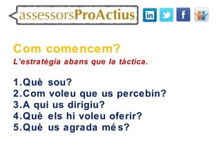Com comencem?
L’estratègia abans que la tàctica.

1.Què sou?
2.Com voleu que us percebin?
3.A qui us dirigiu?
4.Què els hi voleu oferir?
5.Què us agrada mé s?
 