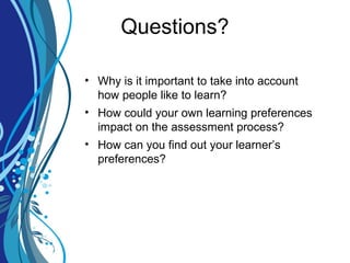 Questions?
• Why is it important to take into account
how people like to learn?
• How could your own learning preferences
impact on the assessment process?
• How can you find out your learner’s
preferences?
 
