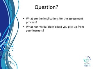 • What are the implications for the assessment
process?
• What non-verbal clues could you pick up from
your learners?
Question?
 