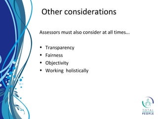 Assessors must also consider at all times...
• Transparency
• Fairness
• Objectivity
• Working holistically
Other considerations
 