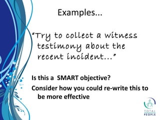 “Try to collect a witness
testimony about the
recent incident...”
Is this a SMART objective?
Consider how you could re-write this to
be more effective
Examples...
 