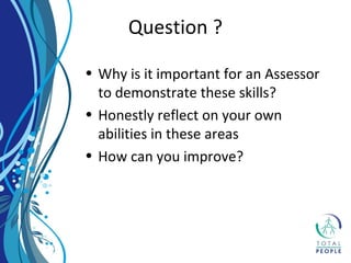 • Why is it important for an Assessor
to demonstrate these skills?
• Honestly reflect on your own
abilities in these areas
• How can you improve?
Question ?
 