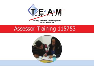 Assessor Training 115753
T E A MC O N S U L T A N T S
Training, Education And Management
E.T.D.P. Accredited
TC O N S U L T A N T S
Training, Education And Management
E.T.D.P. Accredited
 