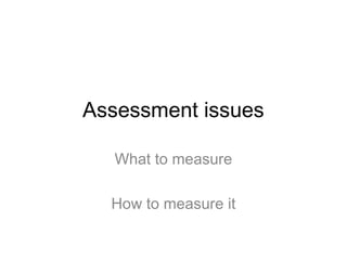 Assessment issues

   What to measure

  How to measure it
 