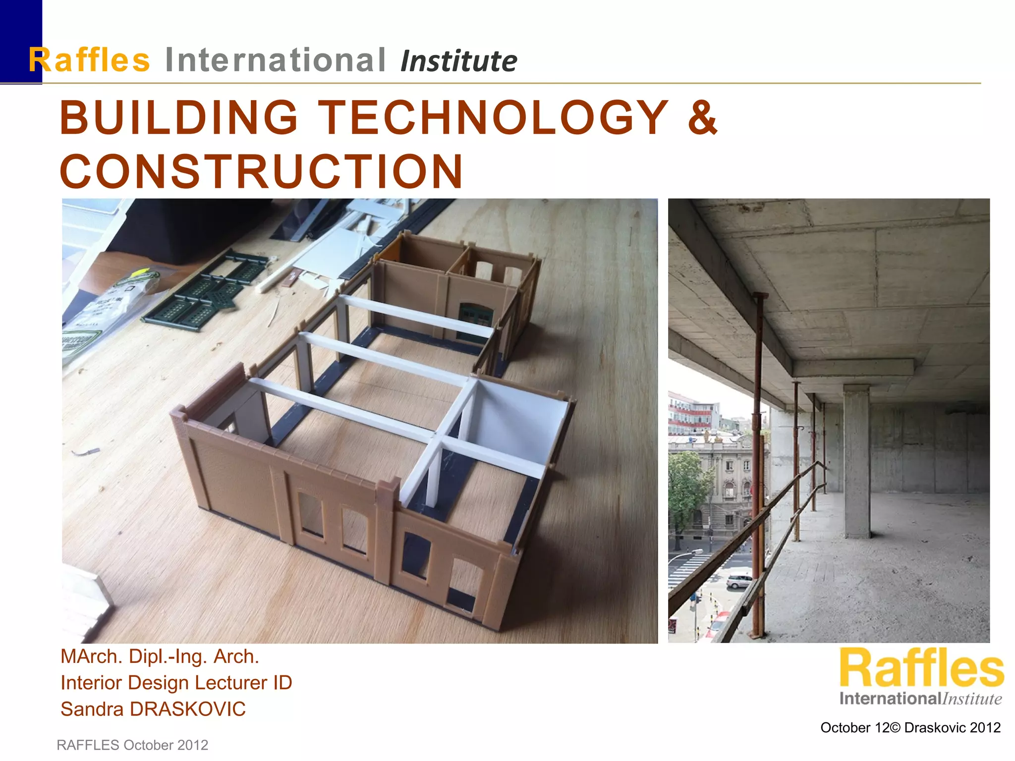 October 12© Draskovic 2012
RAFFLES October 2012
BUILDING TECHNOLOGY &
CONSTRUCTION
MArch. Dipl.-Ing. Arch.
Interior Design Lecturer ID
Sandra DRASKOVIC
Raffles International Institute
 