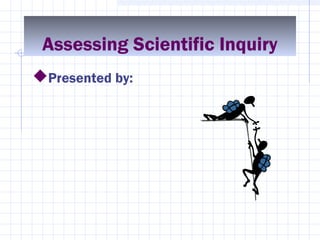Assessing Scientific Inquiry
Presented by:
 